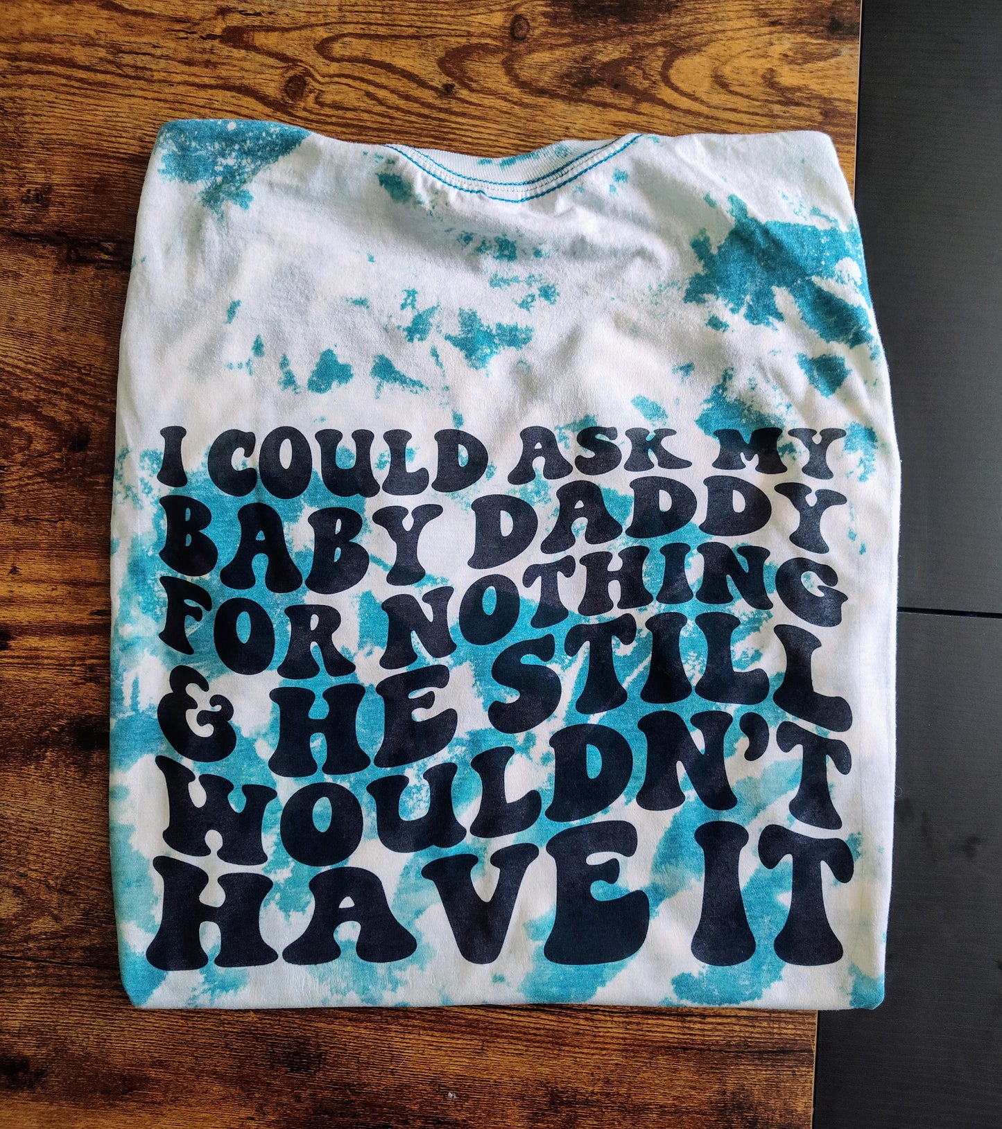 I Could Ask My Baby Daddy For Nothing & He Still Wouldn't Have It Bleached Tee