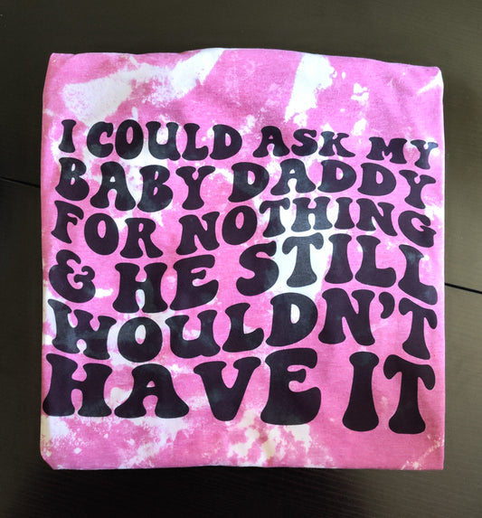 I Could Ask My Baby Daddy For Nothing & He Still Wouldn't Have It Bleached Tee
